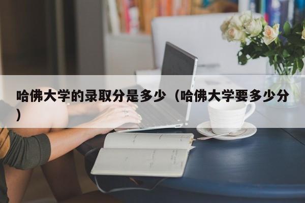 哈佛大学的录取分是多少（哈佛大学要多少分）