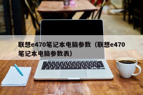 联想e470笔记本电脑参数（联想e470笔记本电脑参数表）