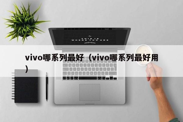 vivo哪系列最好（vivo哪系列最好用）