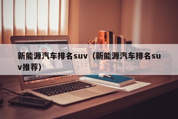 新能源汽车排名suv（新能源汽车排名suv推荐）