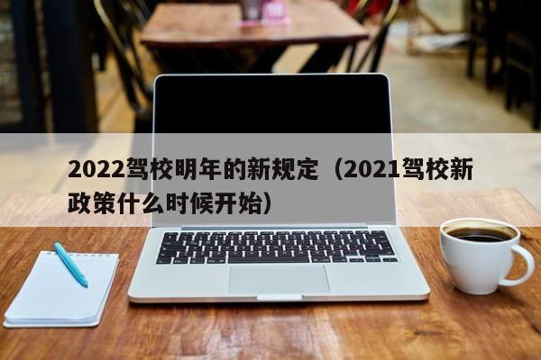 2022驾校明年的新规定（2021驾校新政策什么时候开始）