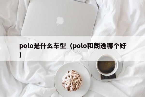 polo是什么车型（polo和朗逸哪个好）