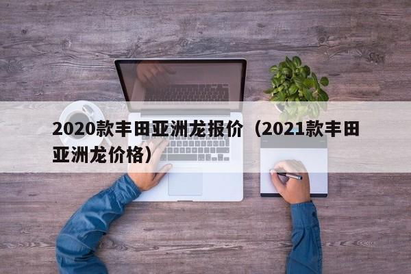 2020款丰田亚洲龙报价（2021款丰田亚洲龙价格）