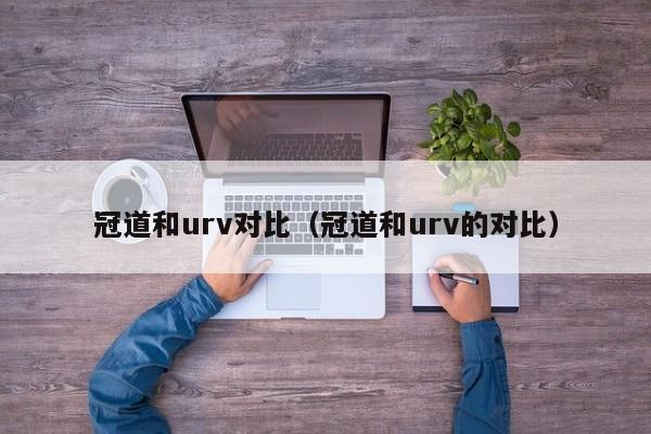 冠道和urv对比（冠道和urv的对比）