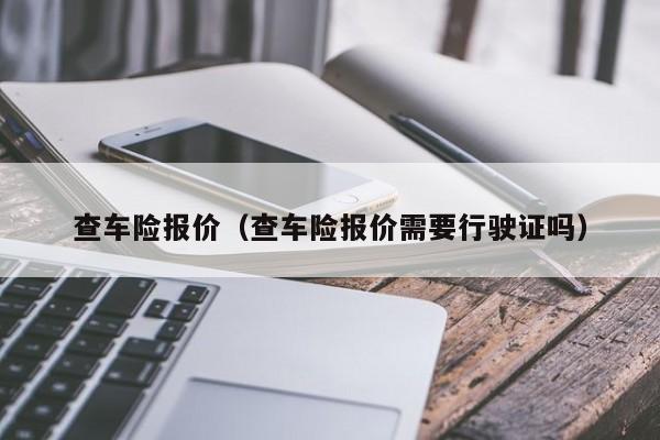 查车险报价（查车险报价需要行驶证吗）