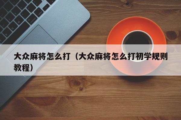 大众麻将怎么打（大众麻将怎么打初学规则
教程）