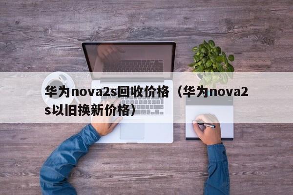 华为nova2s回收价格（华为nova2s以旧换新价格）