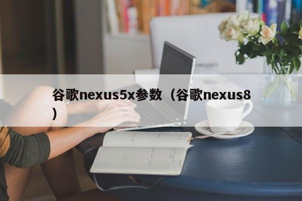 谷歌nexus5x参数（谷歌nexus8）