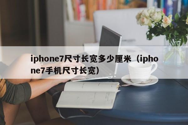 iphone7尺寸长宽多少厘米（iphone7手机尺寸长宽）