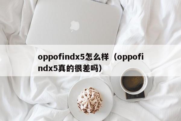 oppofindx5怎么样（oppofindx5真的很差吗）