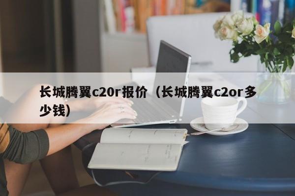 长城腾翼c20r报价（长城腾翼c2or多少钱）