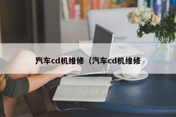 汽车cd机维修（汽车cd机维修
）