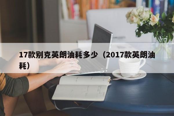 17款别克英朗油耗多少（2017款英朗油耗）