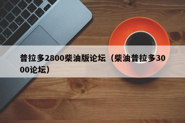 普拉多2800柴油版论坛（柴油普拉多3000论坛）