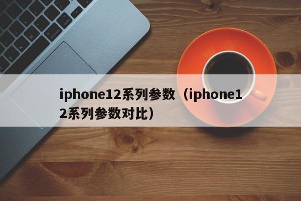 iphone12系列参数（iphone12系列参数对比）