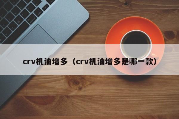 crv机油增多（crv机油增多是哪一款）