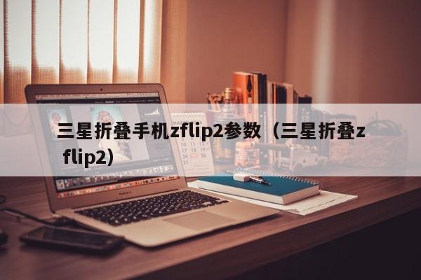 三星折叠手机zflip2参数（三星折叠z flip2）