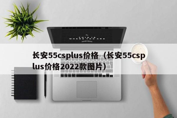 长安55csplus价格（长安55csplus价格2022款图片）