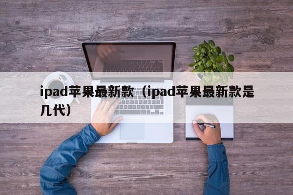 ipad苹果最新款（ipad苹果最新款是几代）