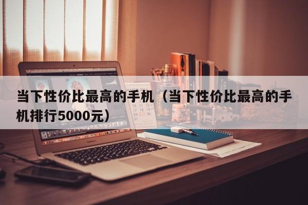 当下性价比最高的手机（当下性价比最高的手机排行5000元）