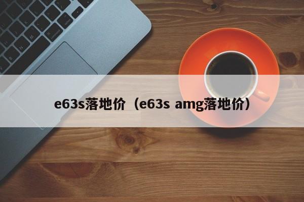 e63s落地价（e63s amg落地价）