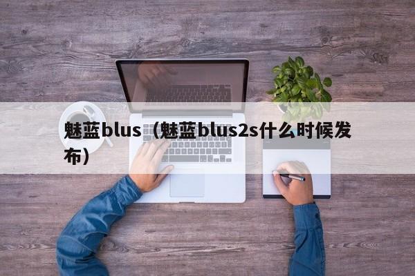 魅蓝blus（魅蓝blus2s什么时候发布）