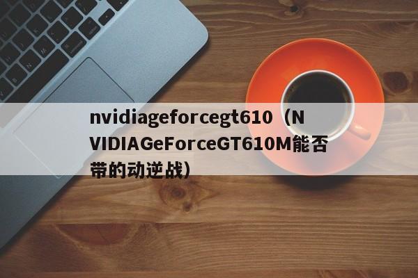 nvidiageforcegt610（NVIDIAGeForceGT610M能否带的动逆战）