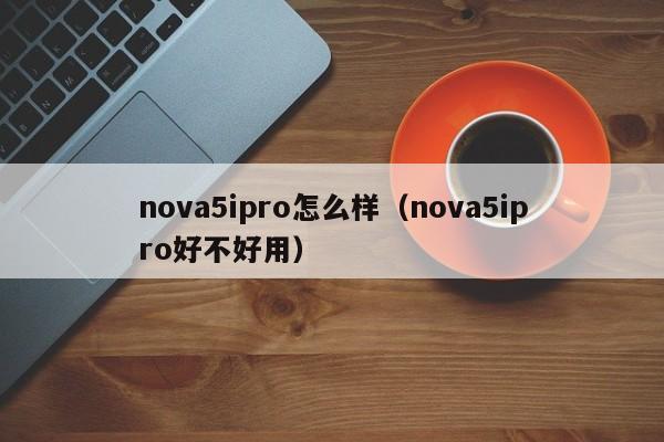 nova5ipro怎么样（nova5ipro好不好用）