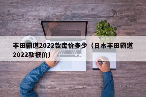 丰田霸道2022款定价多少（日本丰田霸道2022款报价）