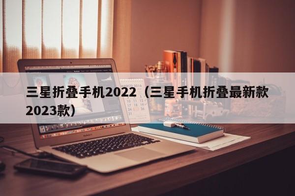 三星折叠手机2022（三星手机折叠最新款2023款）