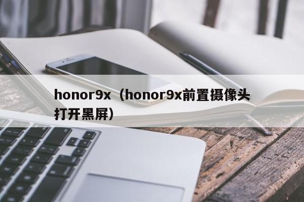 honor9x（honor9x前置摄像头打开黑屏）