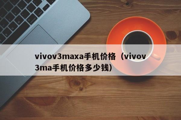 vivov3maxa手机价格（vivov3ma手机价格多少钱）