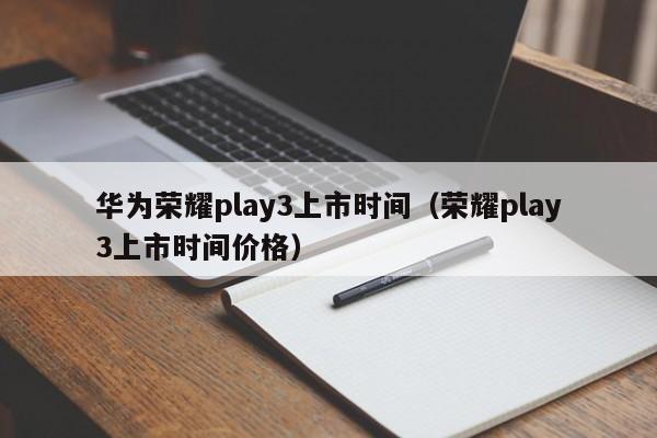 华为荣耀play3上市时间（荣耀play3上市时间价格）