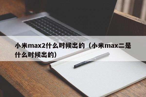 小米max2什么时候出的（小米max二是什么时候出的）