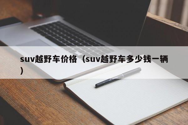 suv越野车价格（suv越野车多少钱一辆）