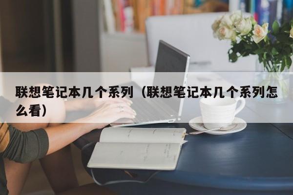 联想笔记本几个系列（联想笔记本几个系列怎么看）