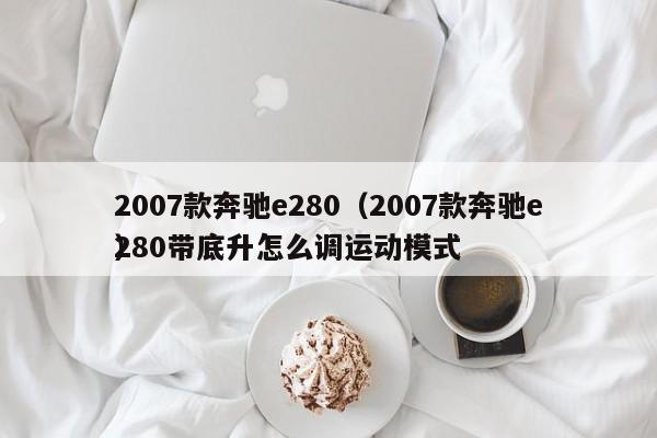 2007款奔驰e280（2007款奔驰e280带底升怎么调运动模式
）