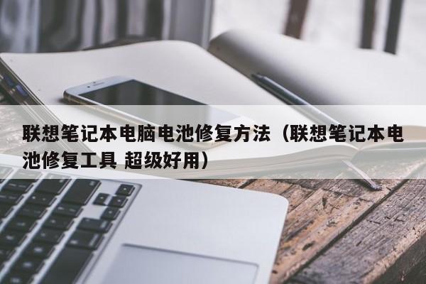 联想笔记本电脑电池修复方法（联想笔记本电池修复工具 超级好用）