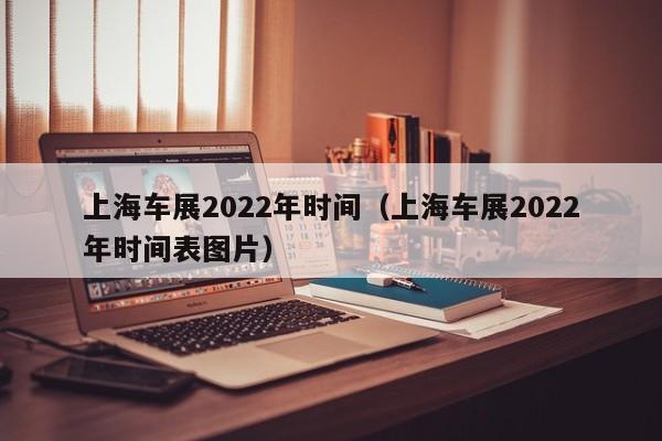 上海车展2022年时间（上海车展2022年时间表图片）