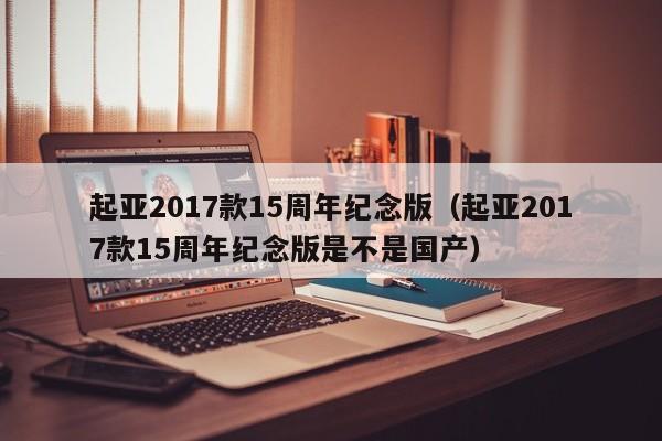 起亚2017款15周年纪念版（起亚2017款15周年纪念版是不是国产）