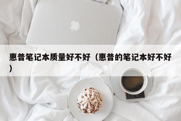 惠普笔记本质量好不好（惠普的笔记本好不好）