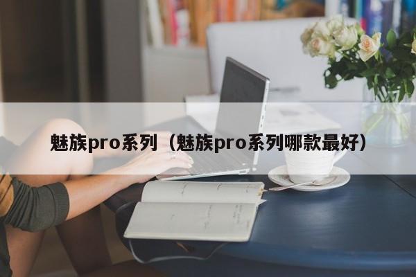 魅族pro系列（魅族pro系列哪款最好）