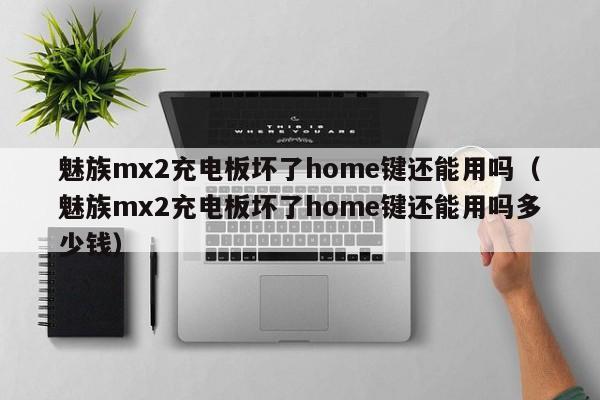 魅族mx2充电板坏了home键还能用吗（魅族mx2充电板坏了home键还能用吗多少钱）