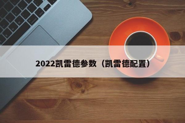 2022凯雷德参数（凯雷德配置）