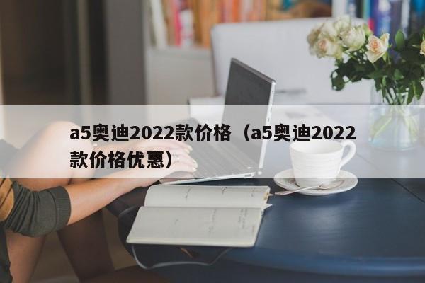 a5奥迪2022款价格（a5奥迪2022款价格优惠）