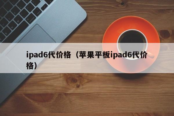 ipad6代价格（苹果平板ipad6代价格）