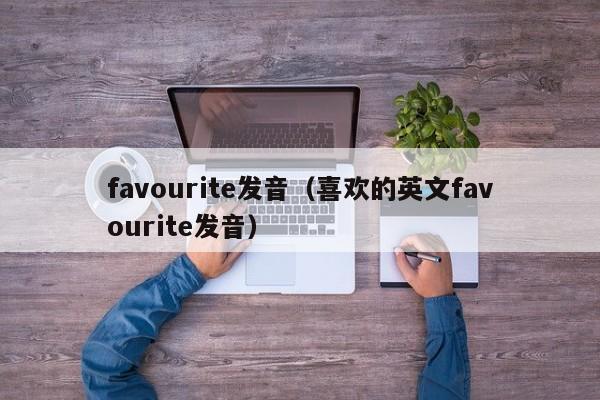 favourite发音（喜欢的英文favourite发音）