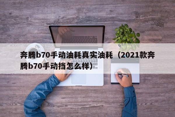 奔腾b70手动油耗真实油耗（2021款奔腾b70手动挡怎么样）