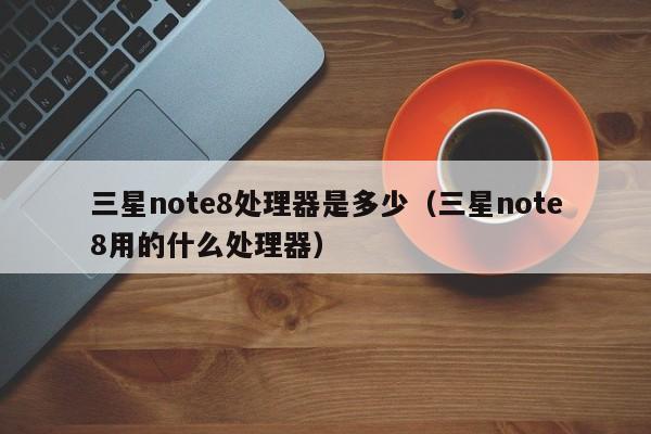 三星note8处理器是多少（三星note8用的什么处理器）