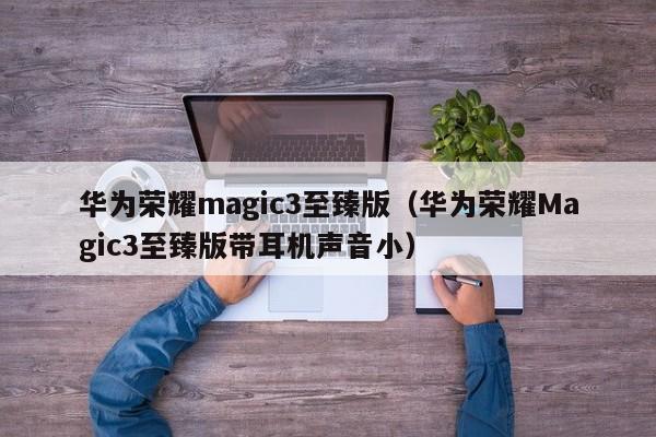 华为荣耀magic3至臻版（华为荣耀Magic3至臻版带耳机声音小）